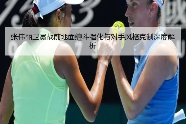 张伟丽卫冕战前地面缠斗强化与对手风格克制深度解析